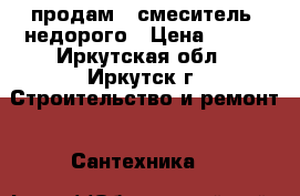 продам,  смеситель, недорого › Цена ­ 500 - Иркутская обл., Иркутск г. Строительство и ремонт » Сантехника   
